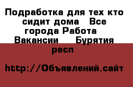 Подработка для тех,кто сидит дома - Все города Работа » Вакансии   . Бурятия респ.